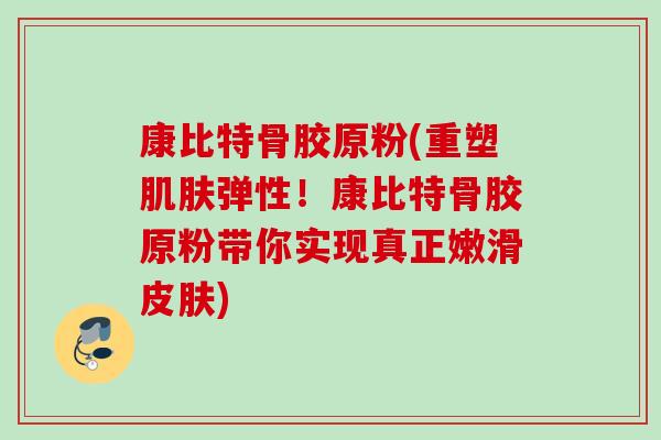 康比特骨胶原粉(重塑肌肤弹性！康比特骨胶原粉带你实现真正嫩滑皮肤)