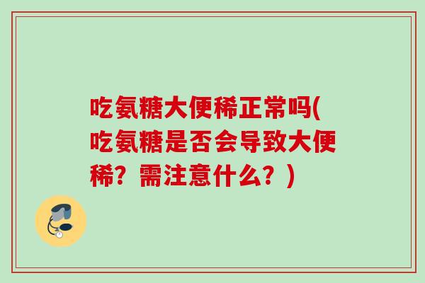 吃氨糖大便稀正常吗(吃氨糖是否会导致大便稀？需注意什么？)
