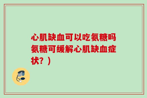 心肌缺血可以吃氨糖吗氨糖可缓解心肌缺血症状？)