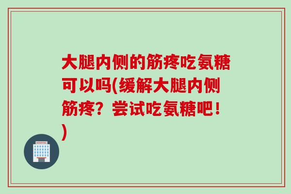 大腿内侧的筋疼吃氨糖可以吗(缓解大腿内侧筋疼？尝试吃氨糖吧！)