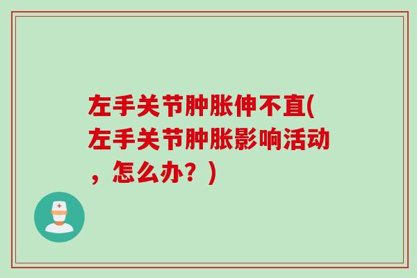 左手关节肿胀伸不直(左手关节肿胀影响活动，怎么办？)
