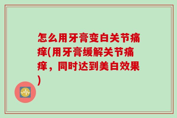 怎么用牙膏变白关节痛痒(用牙膏缓解关节痛痒，同时达到美白效果)