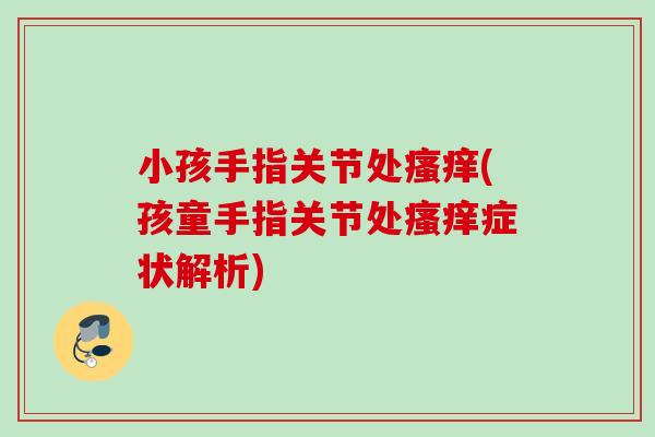 小孩手指关节处瘙痒(孩童手指关节处瘙痒症状解析)