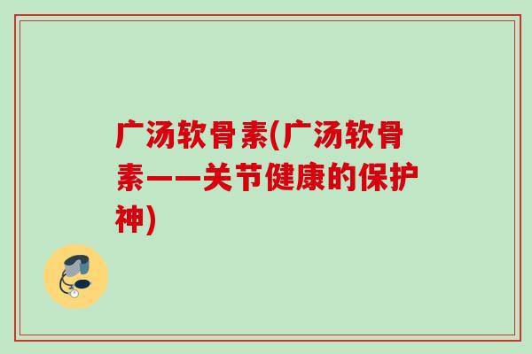 广汤软骨素(广汤软骨素——关节健康的保护神)