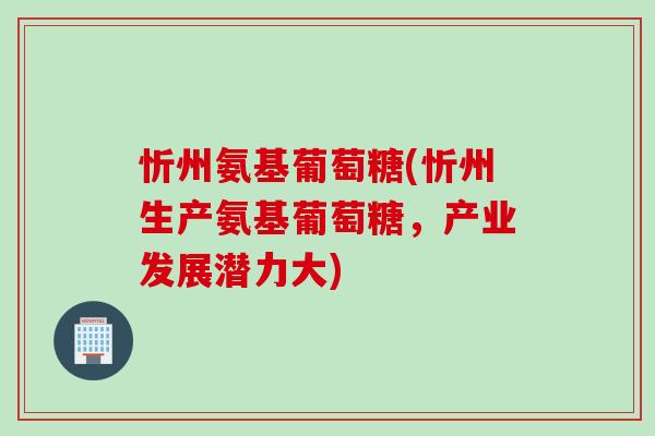 忻州氨基葡萄糖(忻州生产氨基葡萄糖，产业发展潜力大)