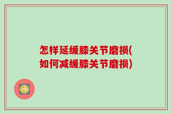 怎样延缓膝关节磨损(如何减缓膝关节磨损)