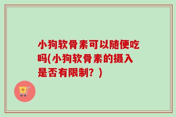 小狗软骨素可以随便吃吗(小狗软骨素的摄入是否有限制？)