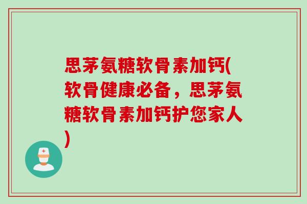 思茅氨糖软骨素加钙(软骨健康必备，思茅氨糖软骨素加钙护您家人)