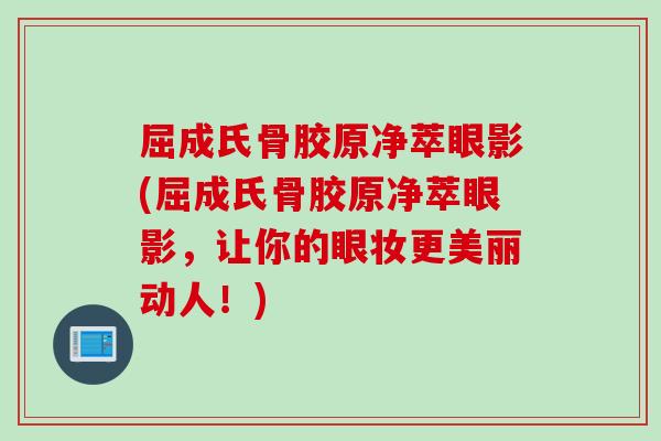 屈成氏骨胶原净萃眼影(屈成氏骨胶原净萃眼影，让你的眼妆更美丽动人！)