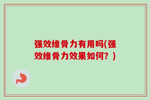强效维骨力有用吗(强效维骨力效果如何？)