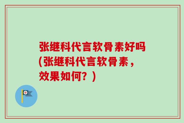 张继科代言软骨素好吗(张继科代言软骨素，效果如何？)