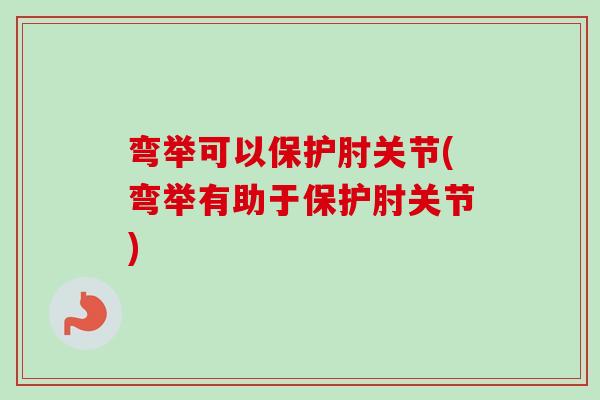 弯举可以保护肘关节(弯举有助于保护肘关节)