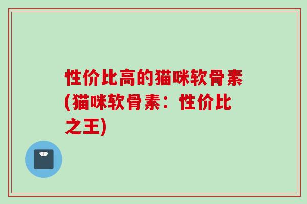 性价比高的猫咪软骨素(猫咪软骨素：性价比之王)