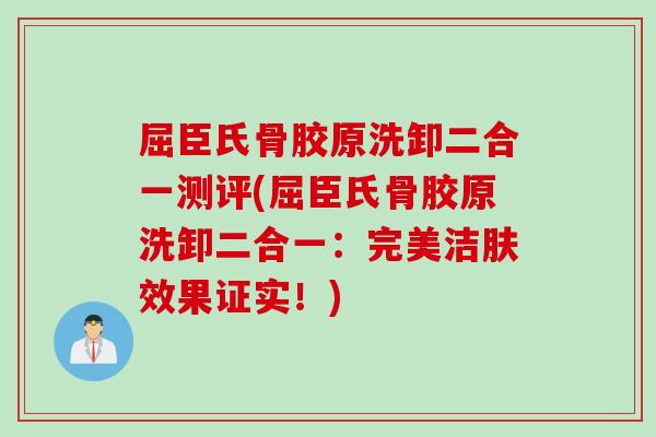 屈臣氏骨胶原洗卸二合一测评(屈臣氏骨胶原洗卸二合一：完美洁肤效果证实！)