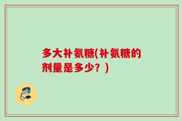多大补氨糖(补氨糖的剂量是多少？)