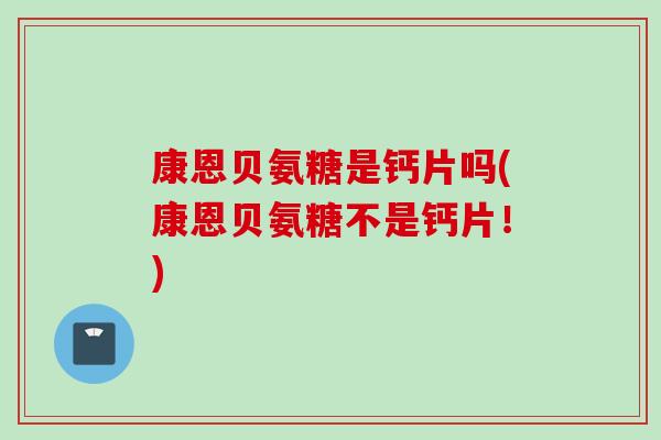康恩贝氨糖是钙片吗(康恩贝氨糖不是钙片！)