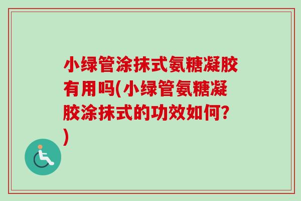 小绿管涂抹式氨糖凝胶有用吗(小绿管氨糖凝胶涂抹式的功效如何？)