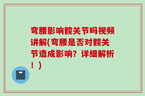 弯腰影响髋关节吗视频讲解(弯腰是否对髋关节造成影响？详细解析！)