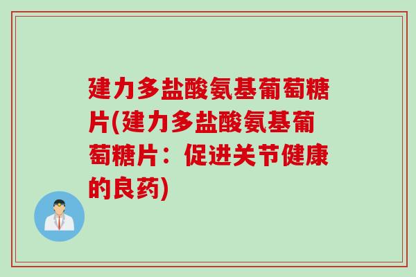 建力多盐酸氨基葡萄糖片(建力多盐酸氨基葡萄糖片：促进关节健康的良药)