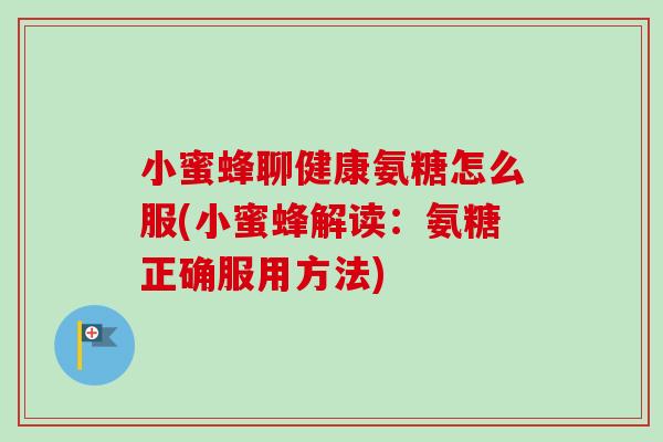 小蜜蜂聊健康氨糖怎么服(小蜜蜂解读：氨糖正确服用方法)