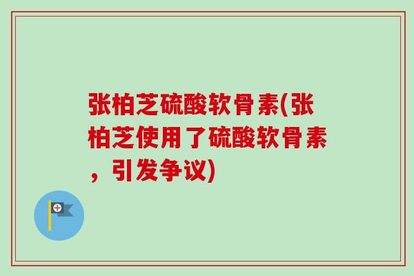 张柏芝硫酸软骨素(张柏芝使用了硫酸软骨素，引发争议)