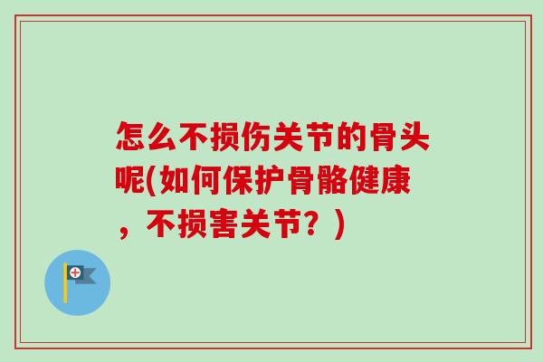 怎么不损伤关节的骨头呢(如何保护骨骼健康，不损害关节？)