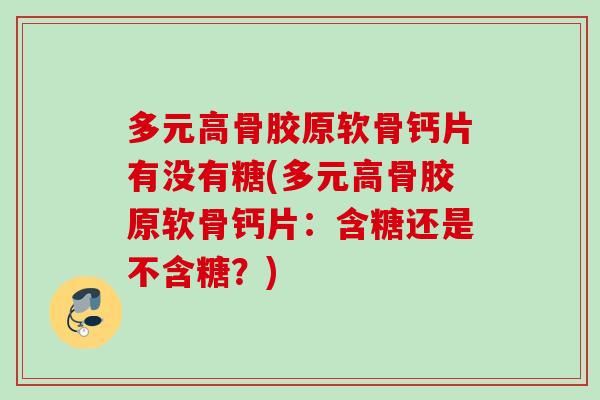 多元高骨胶原软骨钙片有没有糖(多元高骨胶原软骨钙片：含糖还是不含糖？)