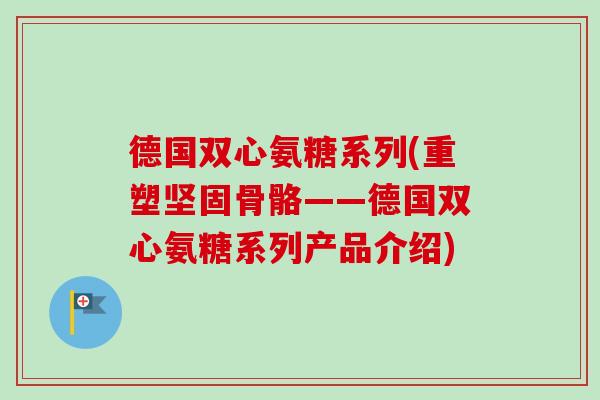 德国双心氨糖系列(重塑坚固骨骼——德国双心氨糖系列产品介绍)