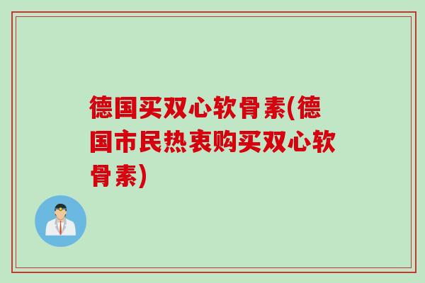 德国买双心软骨素(德国市民热衷购买双心软骨素)