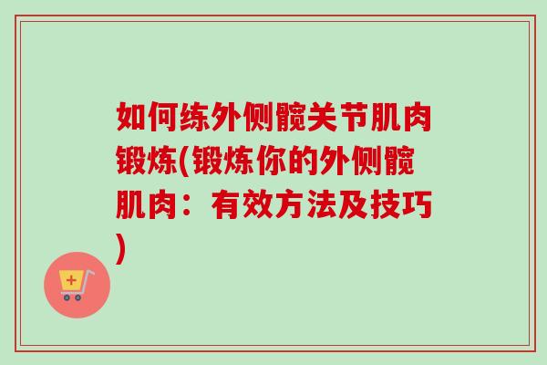 如何练外侧髋关节肌肉锻炼(锻炼你的外侧髋肌肉：有效方法及技巧)