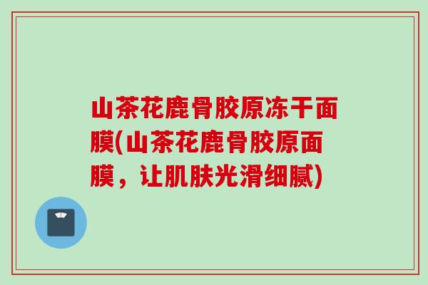 山茶花鹿骨胶原冻干面膜(山茶花鹿骨胶原面膜，让肌肤光滑细腻)