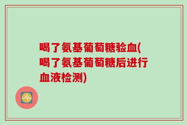 喝了氨基葡萄糖验血(喝了氨基葡萄糖后进行血液检测)
