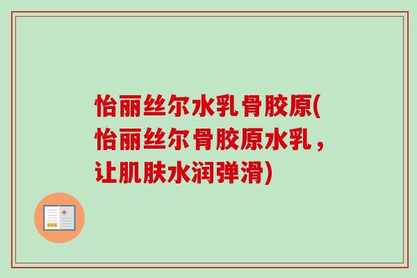 怡丽丝尔水乳骨胶原(怡丽丝尔骨胶原水乳，让肌肤水润弹滑)