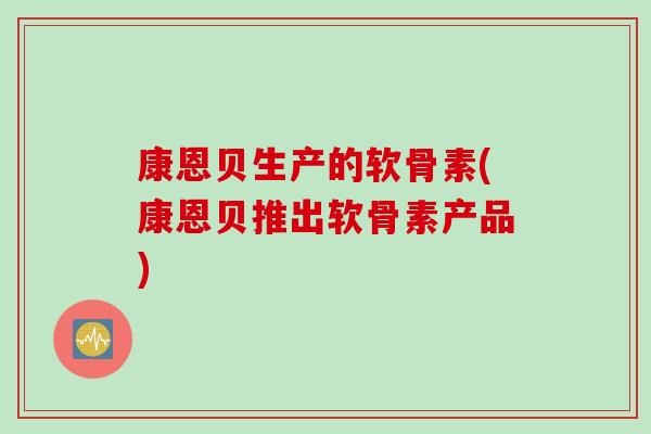 康恩贝生产的软骨素(康恩贝推出软骨素产品)