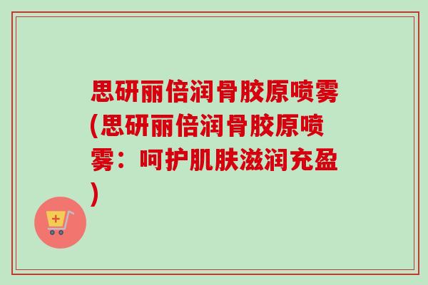 思研丽倍润骨胶原喷雾(思研丽倍润骨胶原喷雾：呵护肌肤滋润充盈)