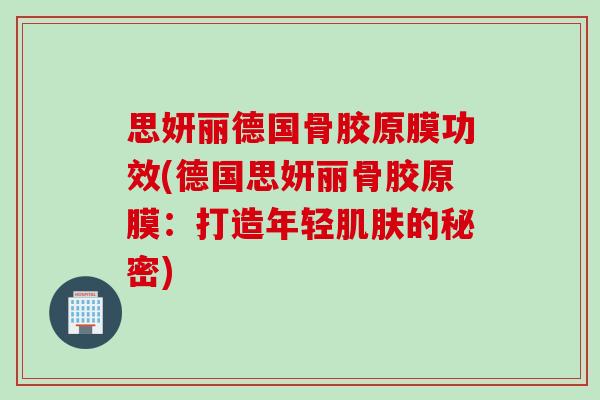 思妍丽德国骨胶原膜功效(德国思妍丽骨胶原膜：打造年轻肌肤的秘密)