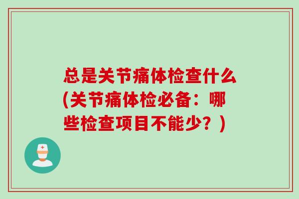 总是关节痛体检查什么(关节痛体检必备：哪些检查项目不能少？)