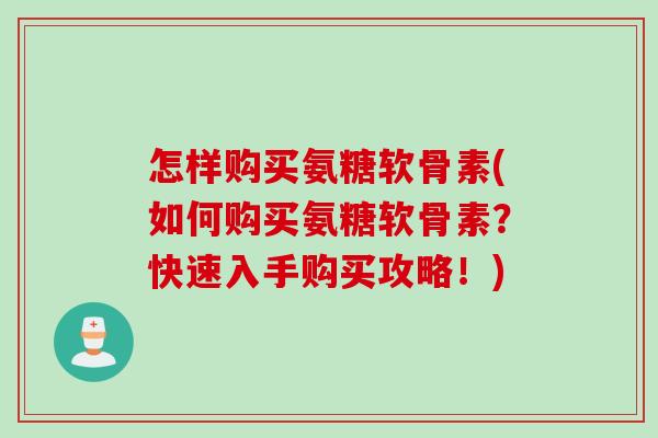 怎样购买氨糖软骨素(如何购买氨糖软骨素？快速入手购买攻略！)