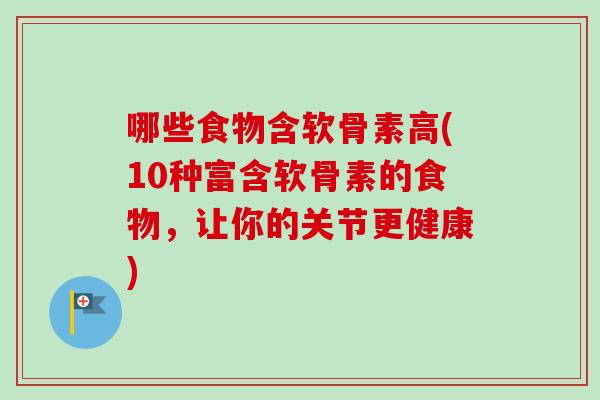 哪些食物含软骨素高(10种富含软骨素的食物，让你的关节更健康)