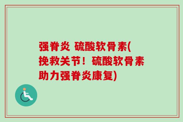 强脊炎 硫酸软骨素(挽救关节！硫酸软骨素助力强脊炎康复)