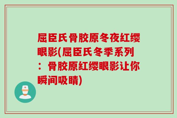 屈臣氏骨胶原冬夜红缨眼影(屈臣氏冬季系列：骨胶原红缨眼影让你瞬间吸睛)