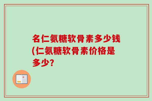 名仁氨糖软骨素多少钱(仁氨糖软骨素价格是多少？