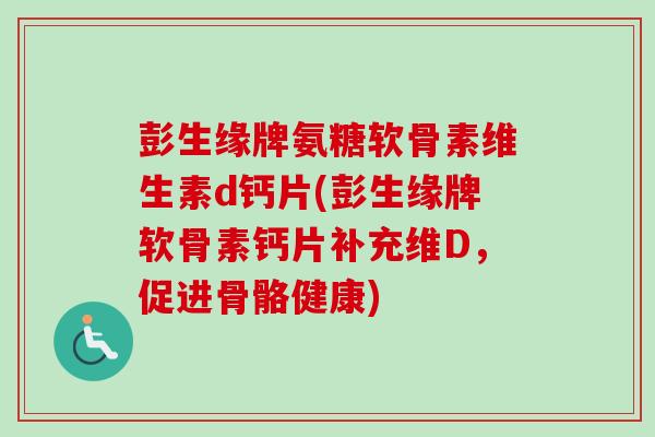 彭生缘牌氨糖软骨素维生素d钙片(彭生缘牌软骨素钙片补充维D，促进骨骼健康)