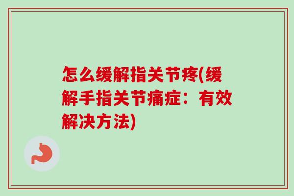 怎么缓解指关节疼(缓解手指关节痛症：有效解决方法)