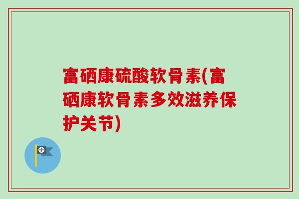 富硒康硫酸软骨素(富硒康软骨素多效滋养保护关节)