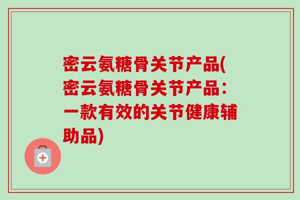 密云氨糖骨关节产品(密云氨糖骨关节产品：一款有效的关节健康辅助品)