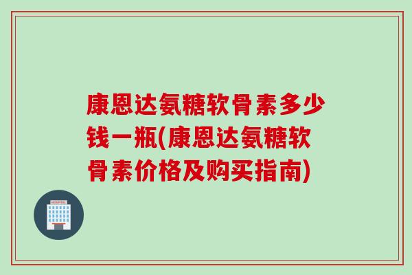 康恩达氨糖软骨素多少钱一瓶(康恩达氨糖软骨素价格及购买指南)