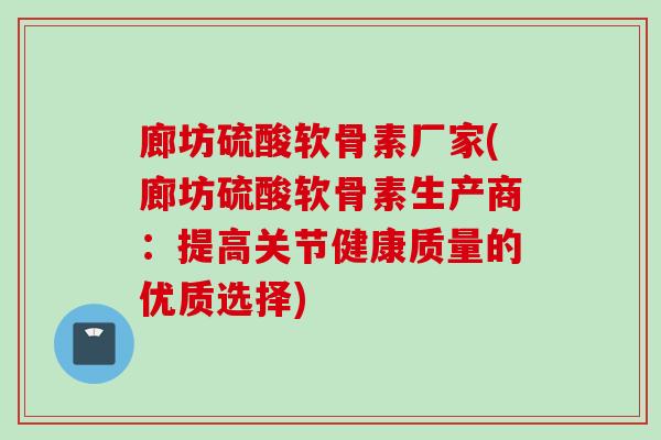 廊坊硫酸软骨素厂家(廊坊硫酸软骨素生产商：提高关节健康质量的优质选择)