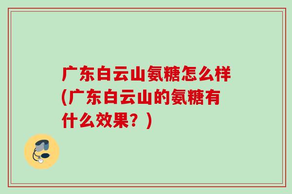 广东白云山氨糖怎么样(广东白云山的氨糖有什么效果？)