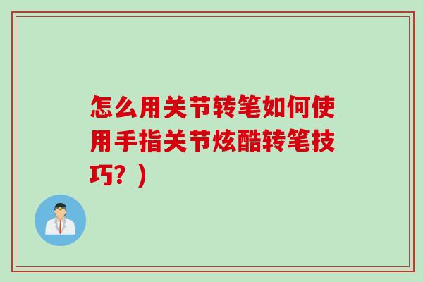 怎么用关节转笔如何使用手指关节炫酷转笔技巧？)